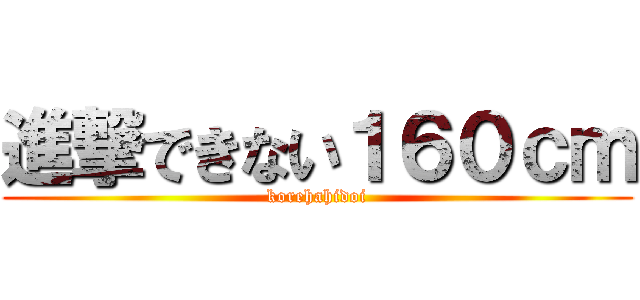 進撃できない１６０ｃｍ (korehahidoi)