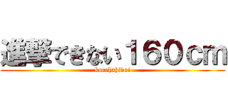 進撃できない１６０ｃｍ (korehahidoi)