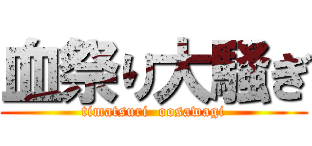 血祭り大騒ぎ (timatsuri  oosawagi)