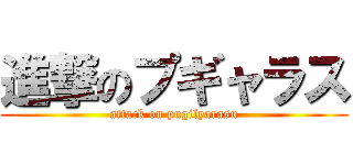進撃のプギャラス (attack on pugilyarasu)