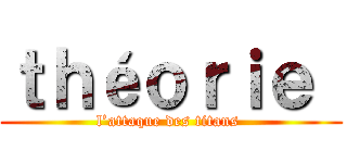 ｔｈéｏｒｉｅ  (l’attaque des titans )