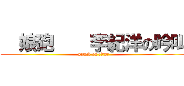   娘砲    李紀洋の吟叫 (attack on titan)