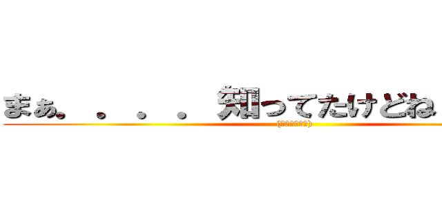 まぁ．．．．知ってたけどね？まじで？ ((知らなかった))