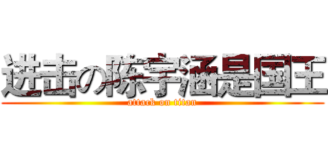进击の陈宇涵是国王 (attack on titan)