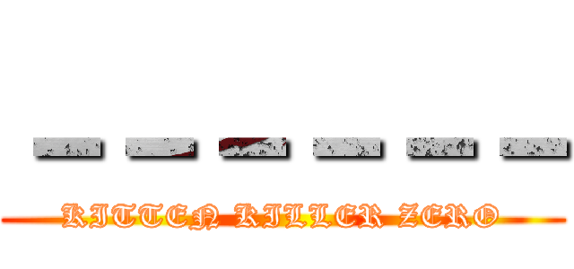－－－－－－ (KITTEN KILLER ZERO)