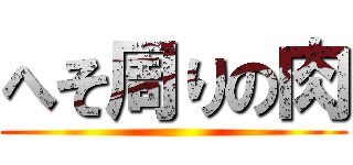 へそ周りの肉 ()