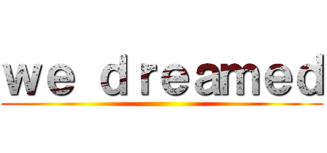 ｗｅ ｄｒｅａｍｅｄ ()