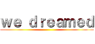 ｗｅ ｄｒｅａｍｅｄ ()