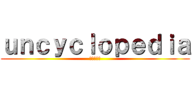 ｕｎｃｙｃｌｏｐｅｄｉａ (八百科辞典)