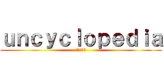ｕｎｃｙｃｌｏｐｅｄｉａ (八百科辞典)