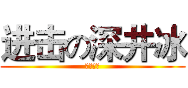 进击の深井冰 (五弹连发)