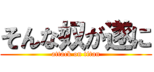 そんな奴が遂に (attack on titan)