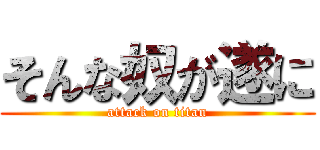 そんな奴が遂に (attack on titan)