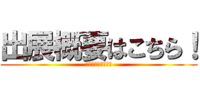 出展概要はこちら！ (クリックして確認！)