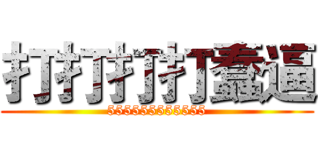 打打打打蠢逼 (555555555555)