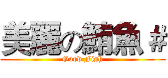美麗の鮪魚＃ (Good Fish)