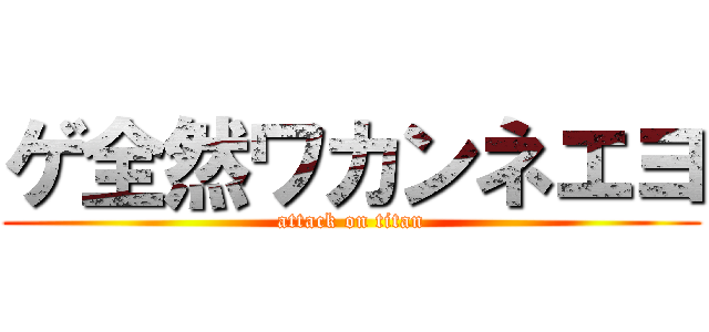 ゲ全然ワカンネエヨ (attack on titan)