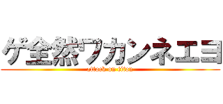ゲ全然ワカンネエヨ (attack on titan)