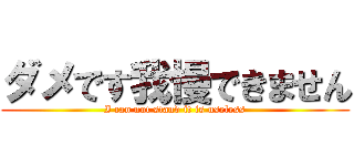 ダメです我慢できません (I can not stand it is useless)