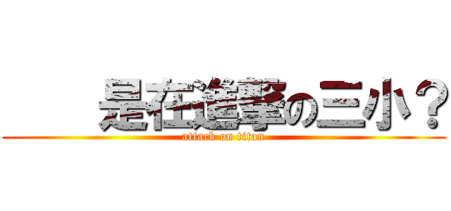     是在進撃の三小？ (attack on titan)