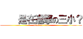     是在進撃の三小？ (attack on titan)