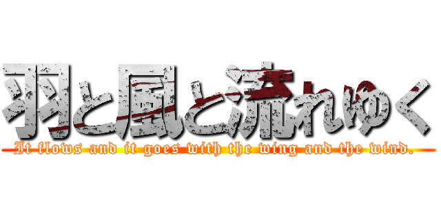 羽と風と流れゆく (It flows and it goes with the wing and the wind. )