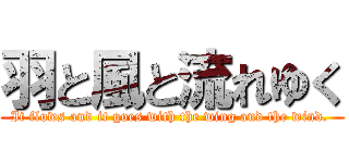 羽と風と流れゆく (It flows and it goes with the wing and the wind. )
