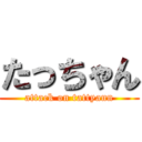 たっちゃん (attack on tattyann)