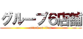 グループ６店舗 (attack on titan)