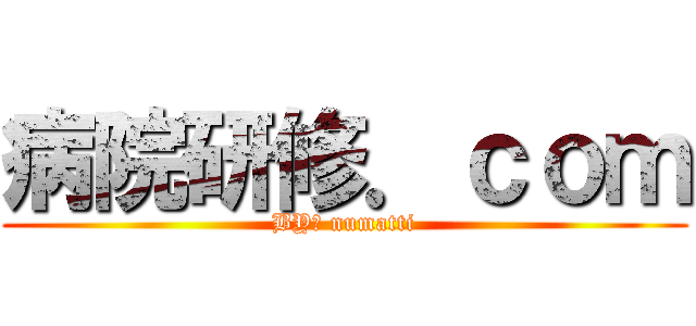 病院研修．ｃｏｍ (BY　 numatti)