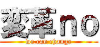 変革ｎｏ (we can change)