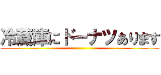 冷蔵庫にドーナツあります ()