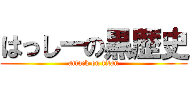 はっしーの黒歴史 (attack on titan)