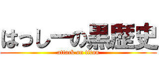 はっしーの黒歴史 (attack on titan)