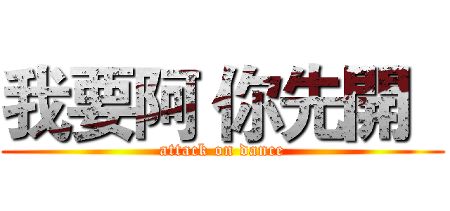 我要阿 你先開   (attack on dance)