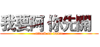 我要阿 你先開   (attack on dance)