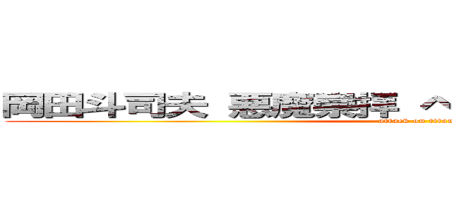 岡田斗司夫 悪魔崇拝 ヘイトスピーチ 暴力団 (attack on titan)
