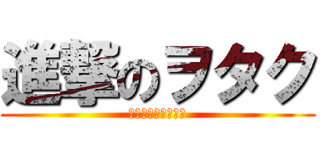 進撃のヲタク (ぅかさたなはまやら)