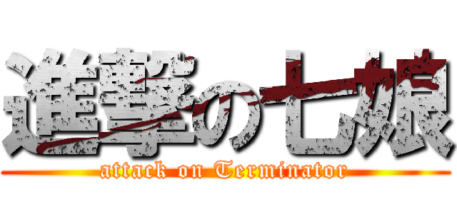 進撃の七娘 (attack on Terminator)