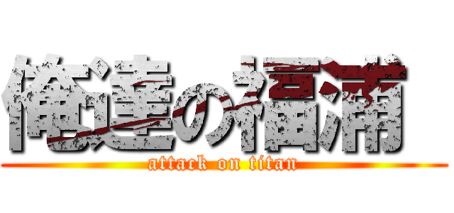 俺達の福浦  (attack on titan)