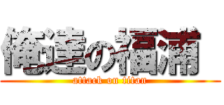 俺達の福浦  (attack on titan)