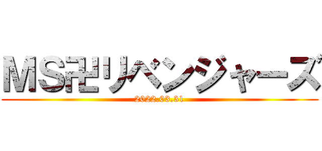 ＭＳ卍リベンジャーズ (2022.03.31)