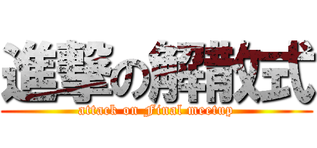 進撃の解散式 (attack on Final meetup)