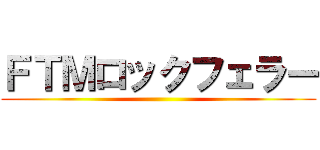 ＦＴＭロックフェラー ()