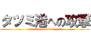 タツミ港への攻撃 (attack on tatsumi port)
