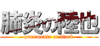 肺炎の陸也 (pneumonia at black)