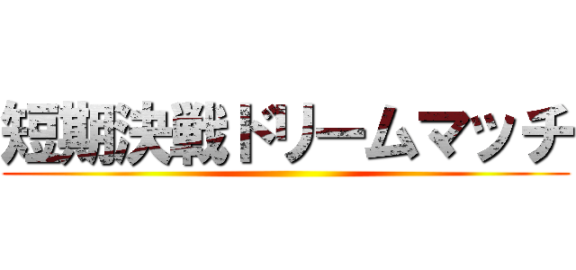 短期決戦ドリームマッチ ()