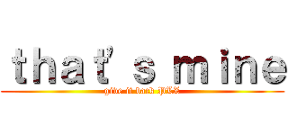 ｔｈａｔ'ｓ ｍｉｎｅ (give it back PLZ)