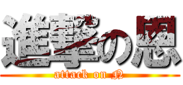 進撃の恩 (attack on N)