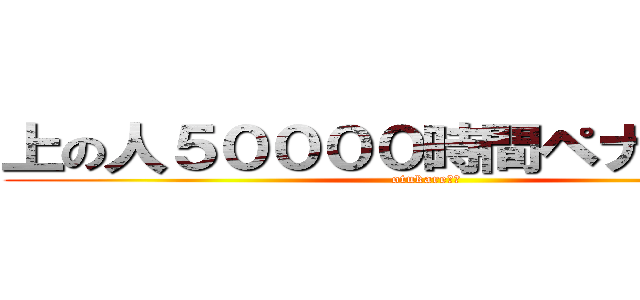 上の人５００００時間ペナルティ！ (otukare‪☆)
